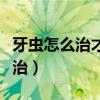 牙虫怎么治才能彻底消灭民间方法（牙虫怎么治）