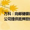 万科：向邮储银行申请合计41亿元贷款，期限3年，两家子公司提供抵押担保