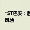 *ST巴安：股价连续18日低于1元，面临退市风险