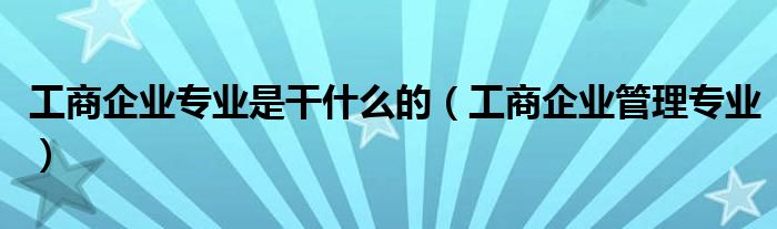 工商企业管理专业主修课程有哪些（工商企业管理专业就业方向和前途）