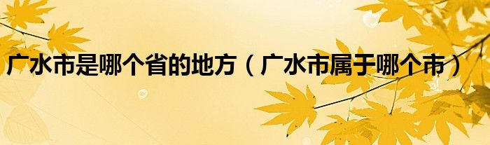 广水市属于哪个市的区（广水市属于哪个省哪个市哪个县）