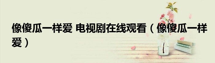 像傻瓜一样的我（像傻瓜一样去爱在线观看）