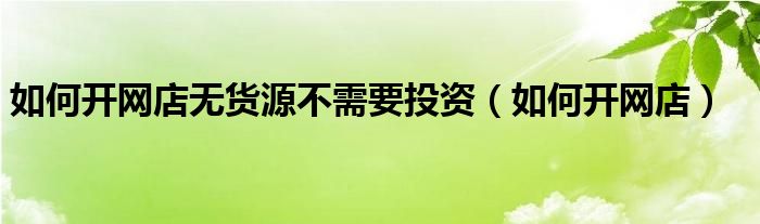 无货源怎么开（怎样开一个无货源网店）