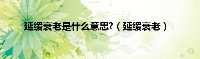 延缓是什么意思（延续衰老和延缓衰老的区别）