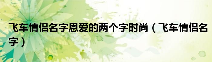 qq飞车三字情侣名字大全（飞车情侣名字甜蜜霸气符号）