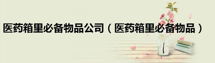 医药箱里必备物品清单（医药箱准备什么）
