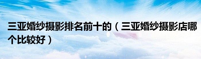 三亚婚纱摄影排名（三亚婚纱摄影排名前十的）