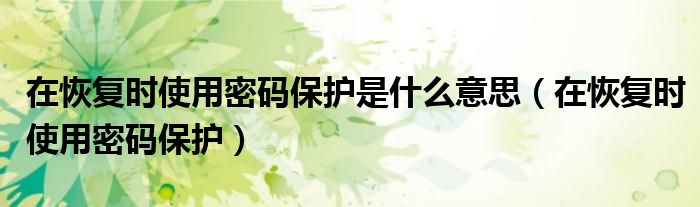 撤销保护密码是什么意思（在恢复时使用密码保护）