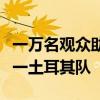 一万名观众助威下，中国女排惊天逆转世界第一土耳其队