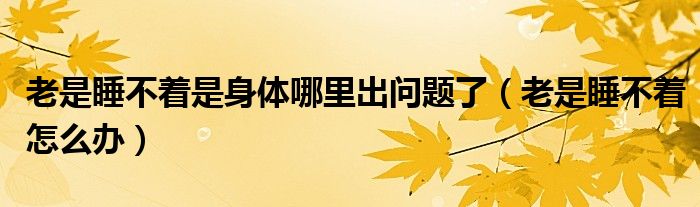 为什么老是睡不着是什么原因（老是睡不着哪里出问题）