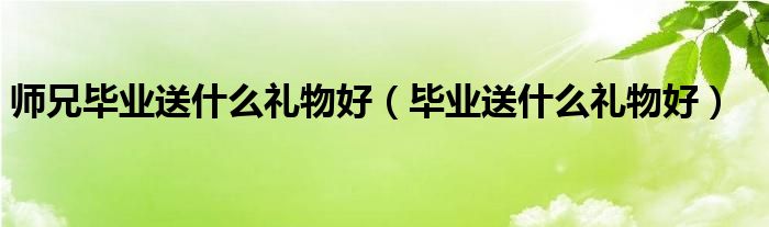 师兄研究生毕业送什么礼物好（送给师兄的毕业礼物）