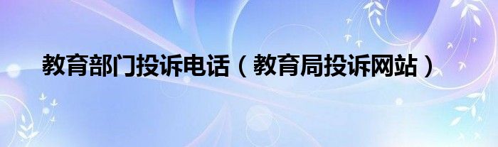 教育部门的投诉电话（教育部门投诉举报电话）