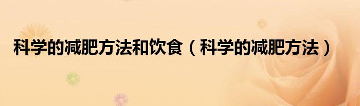 减肥怎么控制饮食减肥效果最好（科学减肥的饮食小知识）