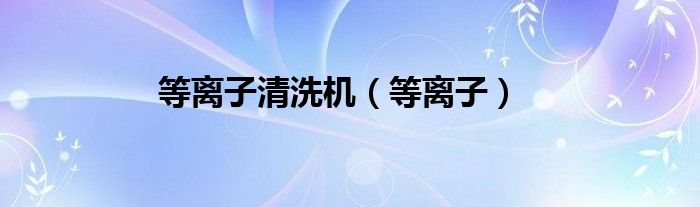 等离子清洗机的工作原理是什么?（等离子清洗机型号）