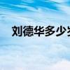 刘德华多少岁了2024年（刘德华多少岁）