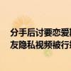 分手后讨要恋爱期间8万元花费未果，男子为泄愤发布前女友隐私视频被行拘10日