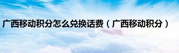 广西移动话费怎么查询（广西移动话费积分）