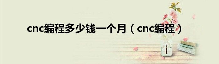 cnc编程工作辛苦吗（cnc编程待遇1w左右）