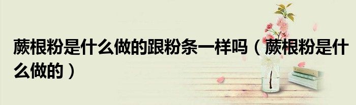 蕨根粉是什么做的图片（蕨根粉是啥做的）