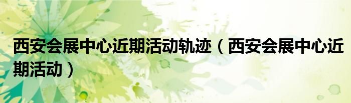 西安会展中心2020年展会排期表（西安会展中心展会2021时间表）