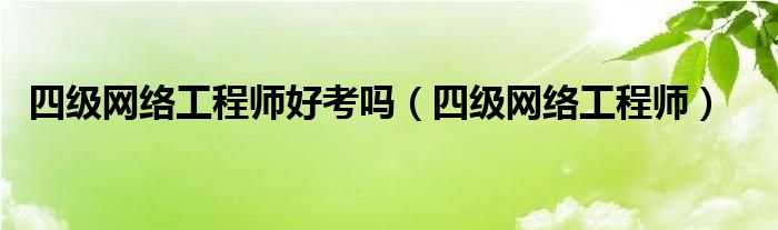 四级网络工程师好考吗（四级网络工程师是什么级别）
