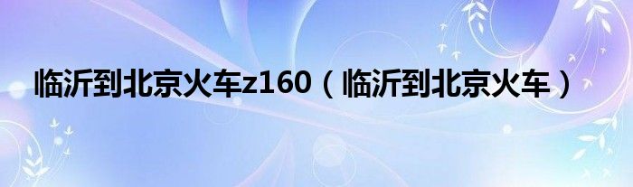 临沂到北京火车查询（临沂到北京的火车时刻表查询）