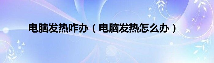 电脑发热很厉害（电脑发热怎么回事怎么办）