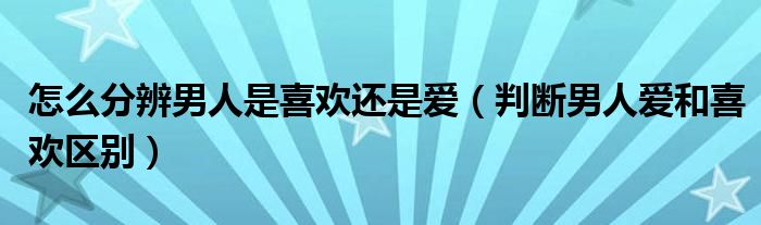怎么判断男生喜欢自己还是别人（如何区分一个男人对你是喜欢还是爱?）