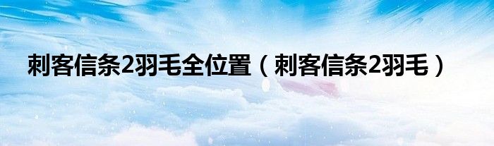 刺客信条2羽毛图在哪买（刺客信条二羽毛收集全的剧情）