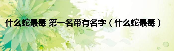 金包铁蛇有多少毒（金包铁蛇和银包铁蛇哪种最毒）