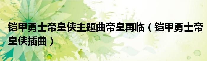 铠甲勇士帝皇侠官方设定（铠甲勇士帝皇铠甲大电影插曲）