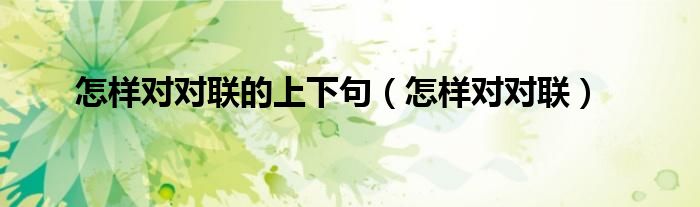 怎样对对联的上下句（怎样对对联又快又准确呢）