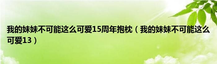 我的妹妹不可能这么可爱15周年抱枕（我的妹妹不可能这么可爱13）