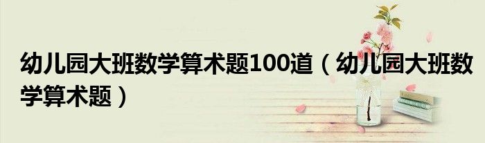 幼儿园大班数学数字题大全（幼儿园数学题大班算术）
