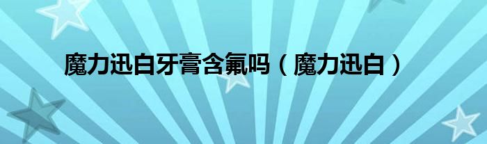 魔力迅白牙膏有毒吗（魔力迅白牙膏是蓝色的安全吗）
