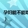 孕妇能不能吃黄酒猪脚姜（孕妇能不能吃黄酒）