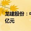 龙建股份：中标洛阳时代广场项目，金额近7亿元