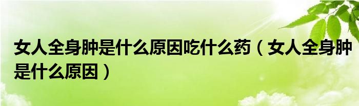女人全身肿怎么治疗（女性不明原因全身肿吃什么药）