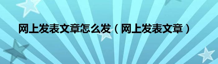 怎样在网上发稿（怎么样在网上发表文章）