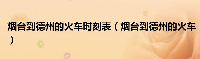 烟台到德州火车时刻表票价（烟台到德州的火车票查询）