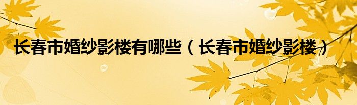 长春有哪些有名的婚纱摄影店（长春婚纱摄影店）