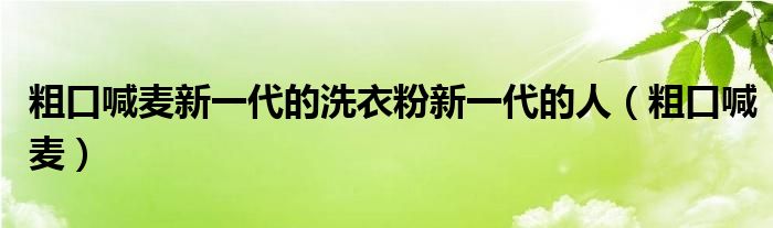 新一带的洗衣粉是什么（新一带的洗衣粉新一代的人）