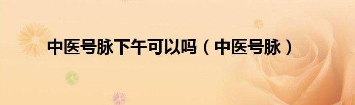 中医看病下午把脉准确吗（中医下午几点不适合号脉）