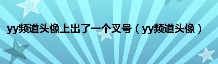 yy频道头像上出了一个叉号（yy频道头像）