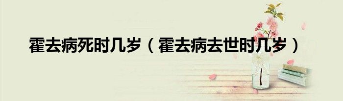 霍去病死亡年龄（霍去病几岁死亡）