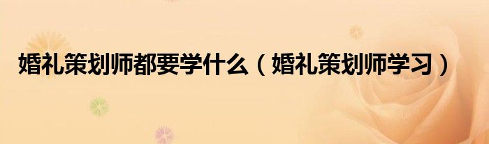 做婚礼策划师需要懂什么（做婚礼策划师需要学什么专业）