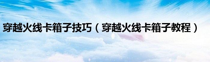 穿越火线卡箱子教程（穿越火线红箱子和蓝箱子）