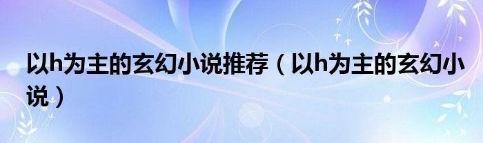 以h为主的玄幻小说推荐（以h为主的玄幻小说）