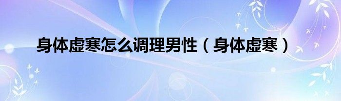 男人体质虚寒用什么泡水喝（男人体质虚寒吃什么可以调理）
