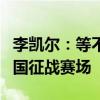 李凯尔：等不及再次穿上中国队球衣，渴望为国征战赛场